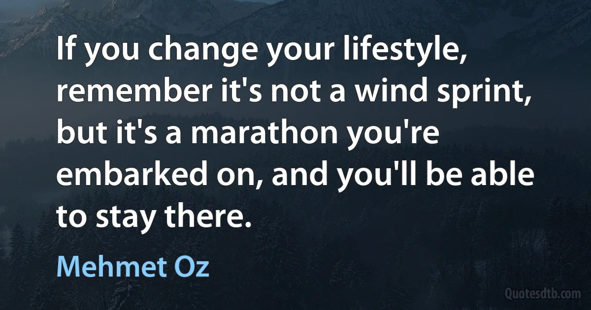 If you change your lifestyle, remember it's not a wind sprint, but it's a marathon you're embarked on, and you'll be able to stay there. (Mehmet Oz)