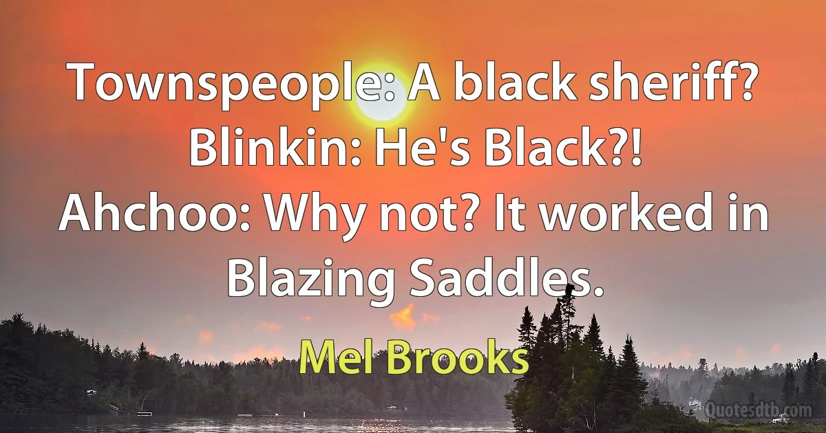 Townspeople: A black sheriff?
Blinkin: He's Black?!
Ahchoo: Why not? It worked in Blazing Saddles. (Mel Brooks)