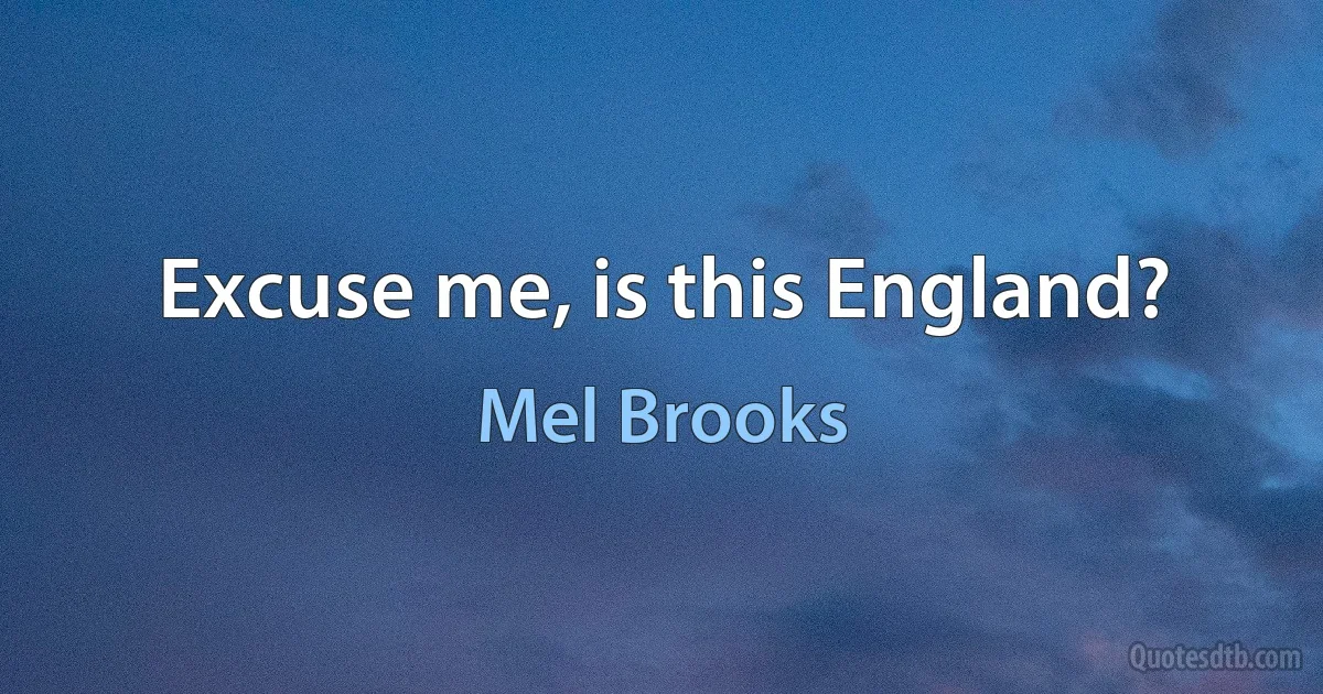 Excuse me, is this England? (Mel Brooks)