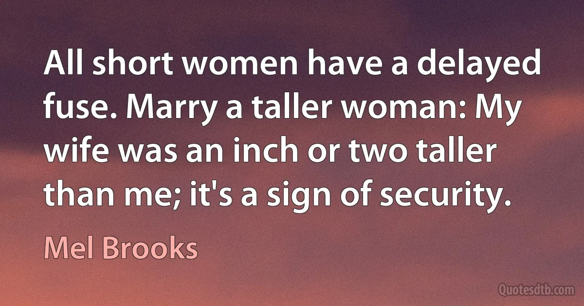 All short women have a delayed fuse. Marry a taller woman: My wife was an inch or two taller than me; it's a sign of security. (Mel Brooks)