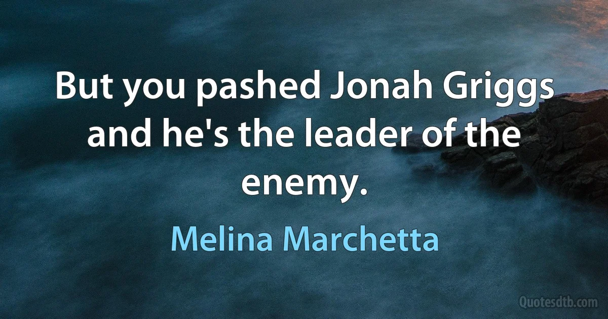 But you pashed Jonah Griggs and he's the leader of the enemy. (Melina Marchetta)