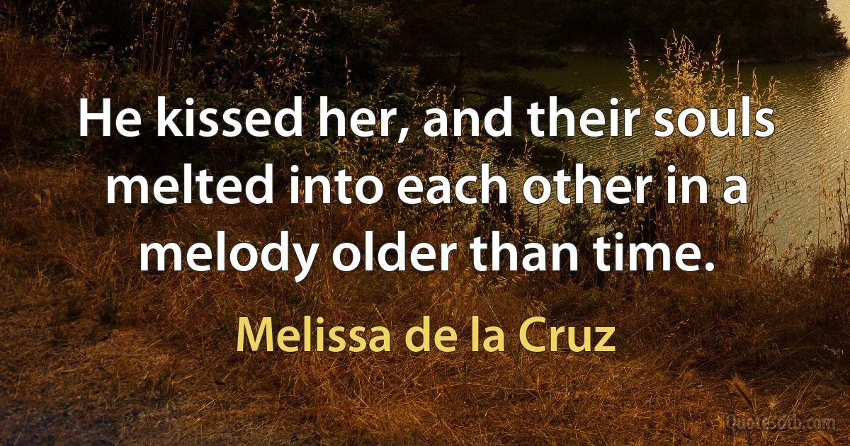 He kissed her, and their souls melted into each other in a melody older than time. (Melissa de la Cruz)