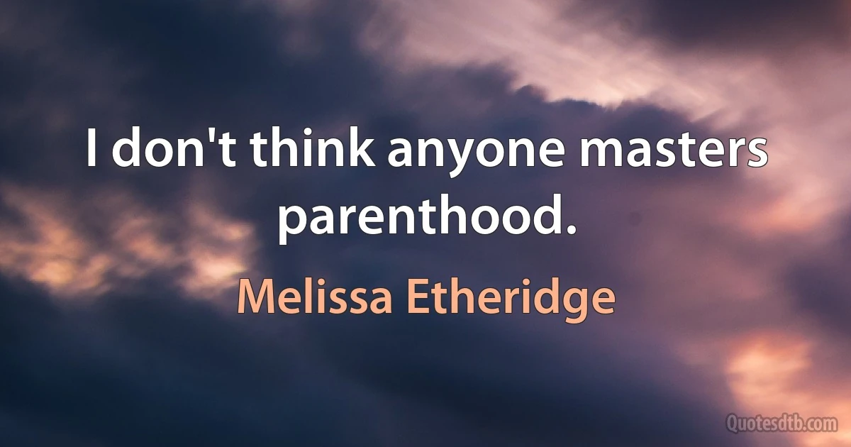 I don't think anyone masters parenthood. (Melissa Etheridge)