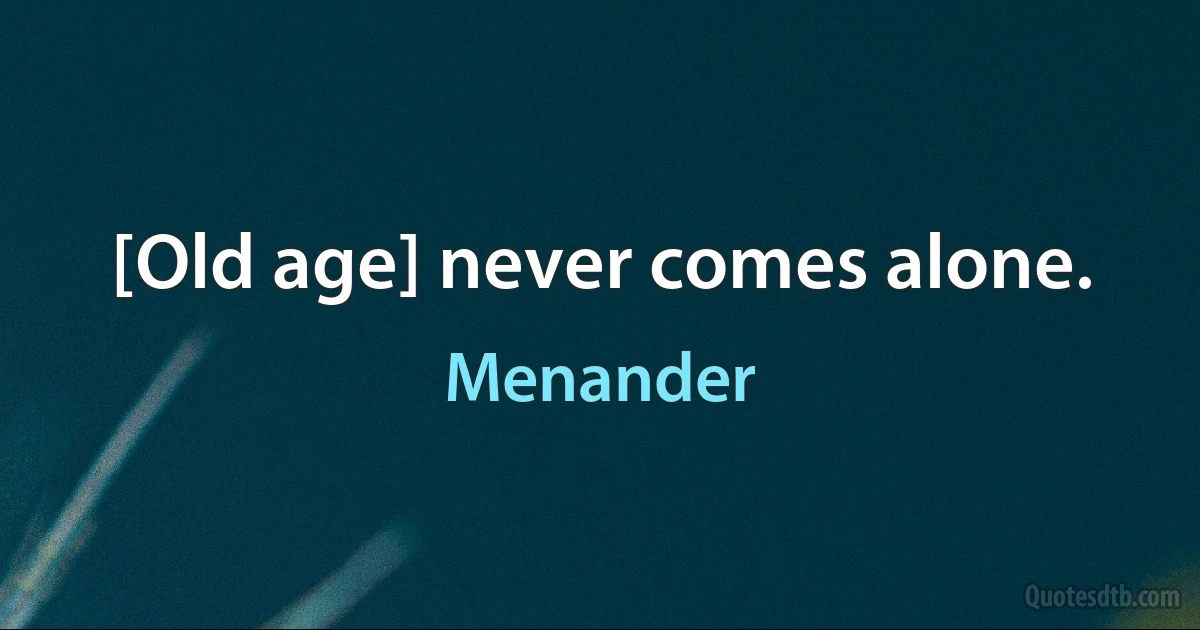 [Old age] never comes alone. (Menander)