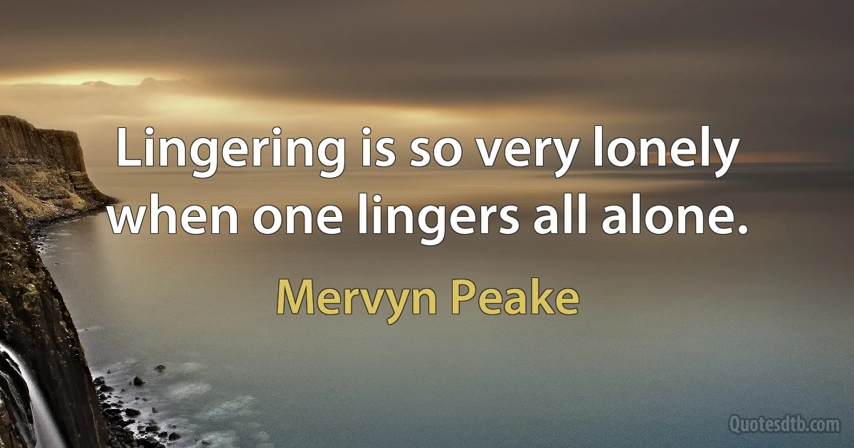 Lingering is so very lonely when one lingers all alone. (Mervyn Peake)