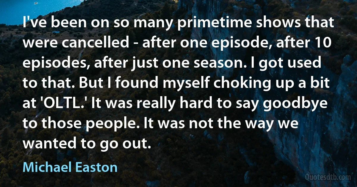 I've been on so many primetime shows that were cancelled - after one episode, after 10 episodes, after just one season. I got used to that. But I found myself choking up a bit at 'OLTL.' It was really hard to say goodbye to those people. It was not the way we wanted to go out. (Michael Easton)