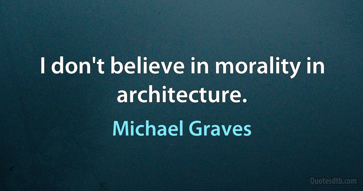 I don't believe in morality in architecture. (Michael Graves)