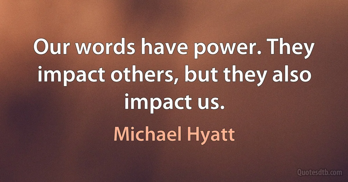 Our words have power. They impact others, but they also impact us. (Michael Hyatt)