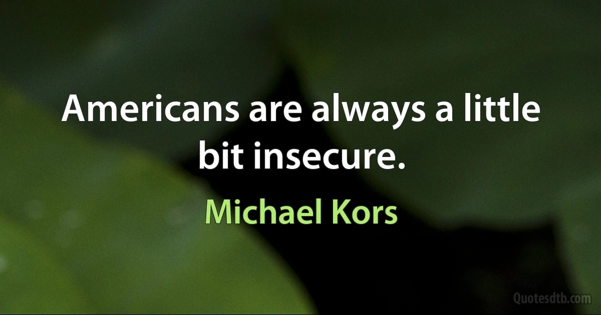 Americans are always a little bit insecure. (Michael Kors)