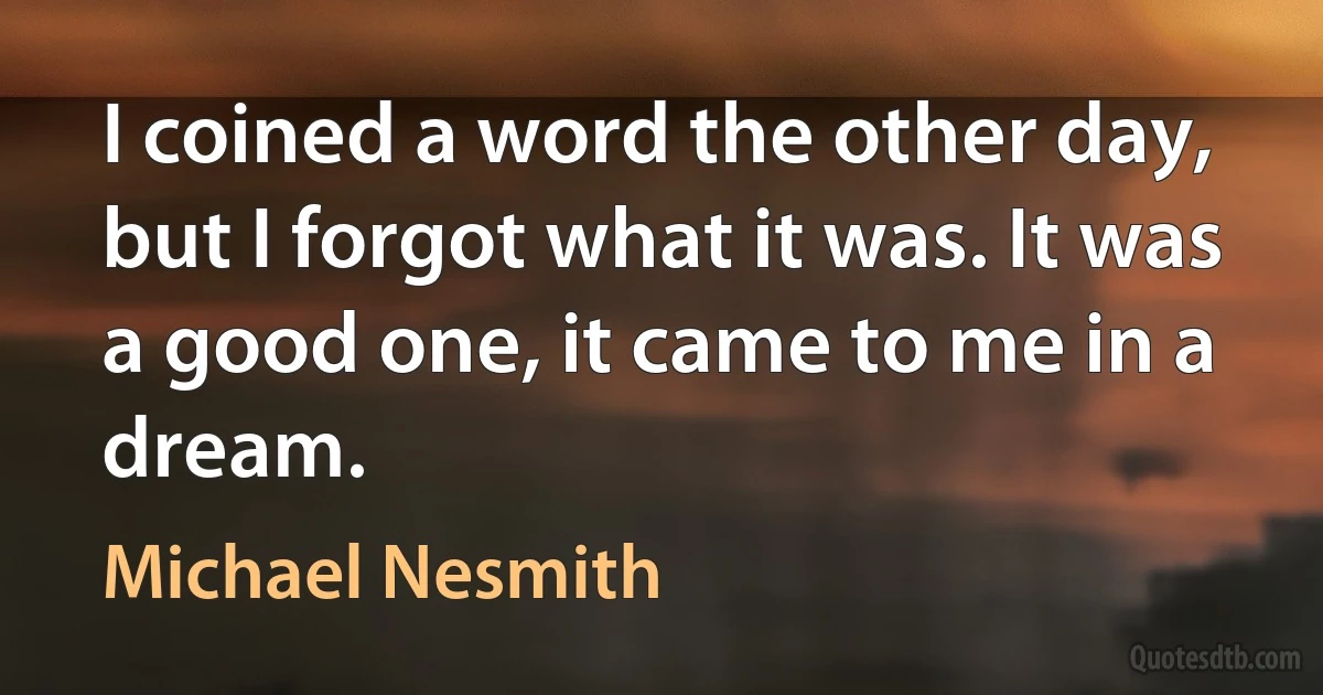 I coined a word the other day, but I forgot what it was. It was a good one, it came to me in a dream. (Michael Nesmith)