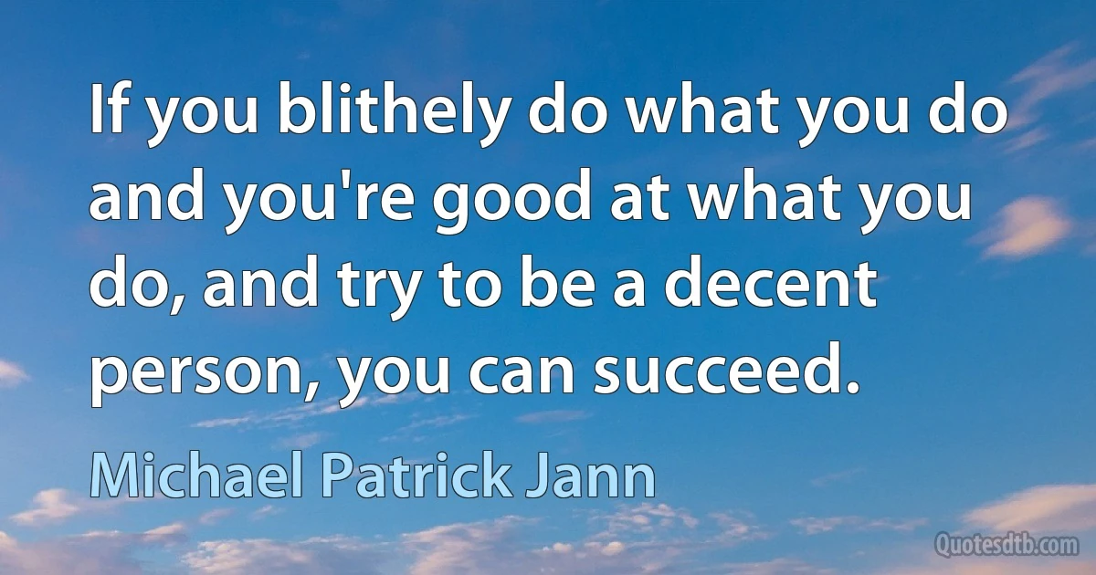 If you blithely do what you do and you're good at what you do, and try to be a decent person, you can succeed. (Michael Patrick Jann)