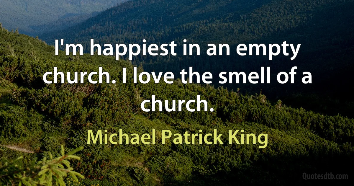 I'm happiest in an empty church. I love the smell of a church. (Michael Patrick King)