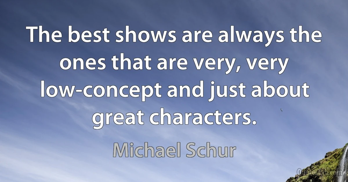 The best shows are always the ones that are very, very low-concept and just about great characters. (Michael Schur)