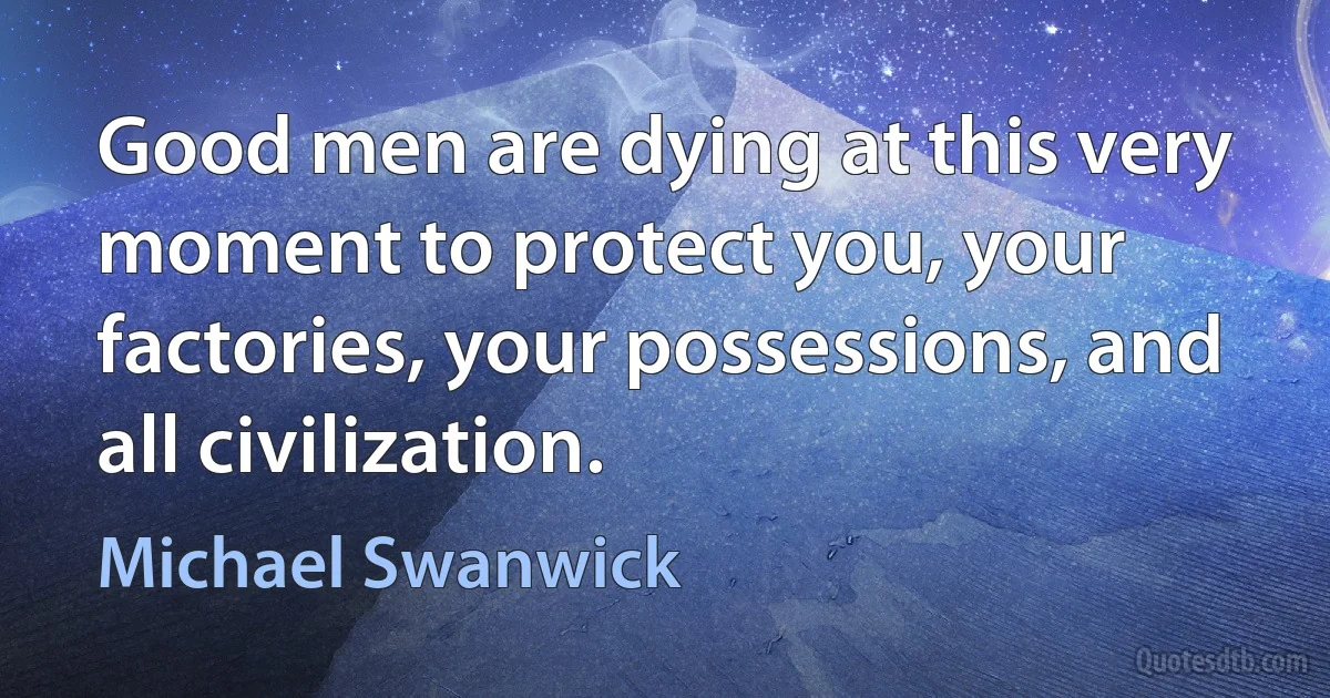 Good men are dying at this very moment to protect you, your factories, your possessions, and all civilization. (Michael Swanwick)