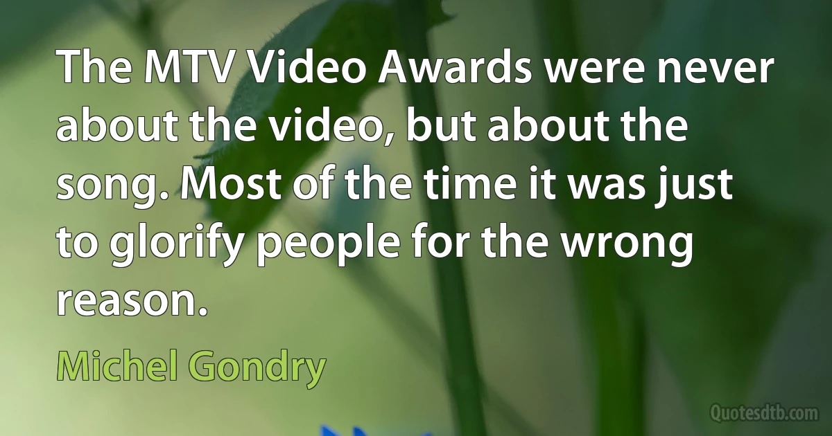 The MTV Video Awards were never about the video, but about the song. Most of the time it was just to glorify people for the wrong reason. (Michel Gondry)