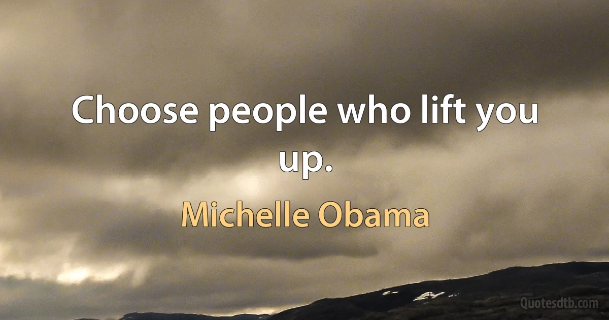 Choose people who lift you up. (Michelle Obama)