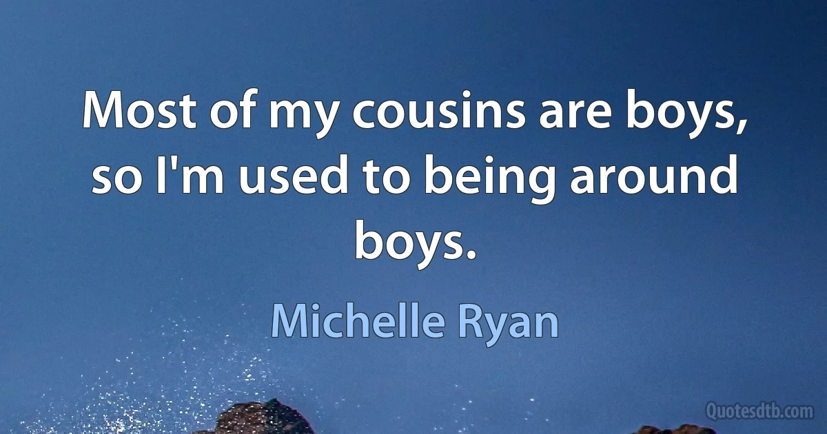 Most of my cousins are boys, so I'm used to being around boys. (Michelle Ryan)