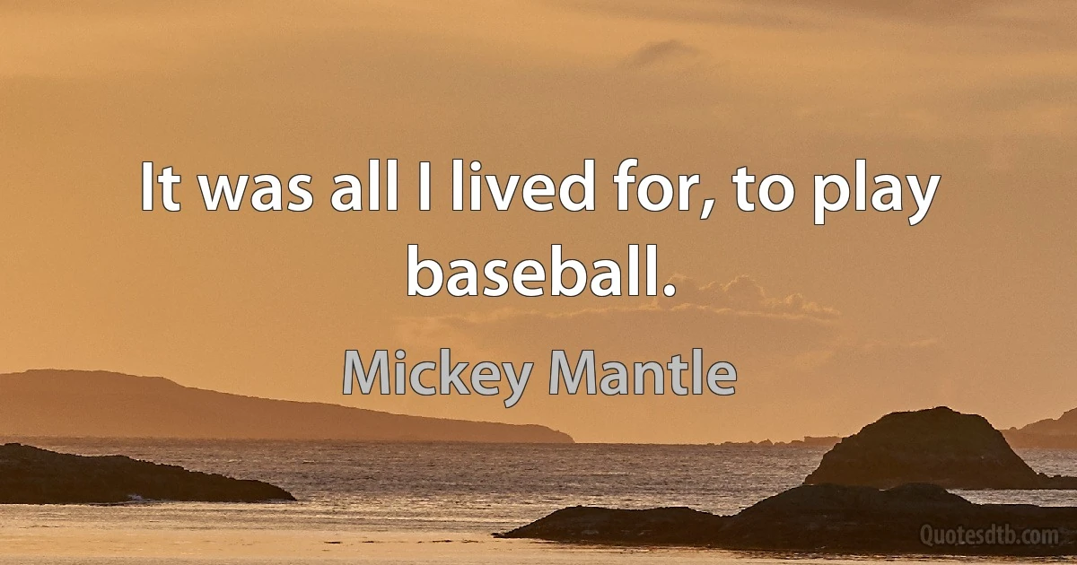 It was all I lived for, to play baseball. (Mickey Mantle)