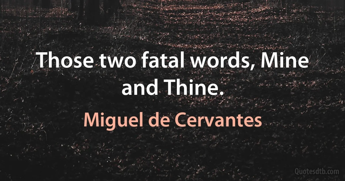 Those two fatal words, Mine and Thine. (Miguel de Cervantes)