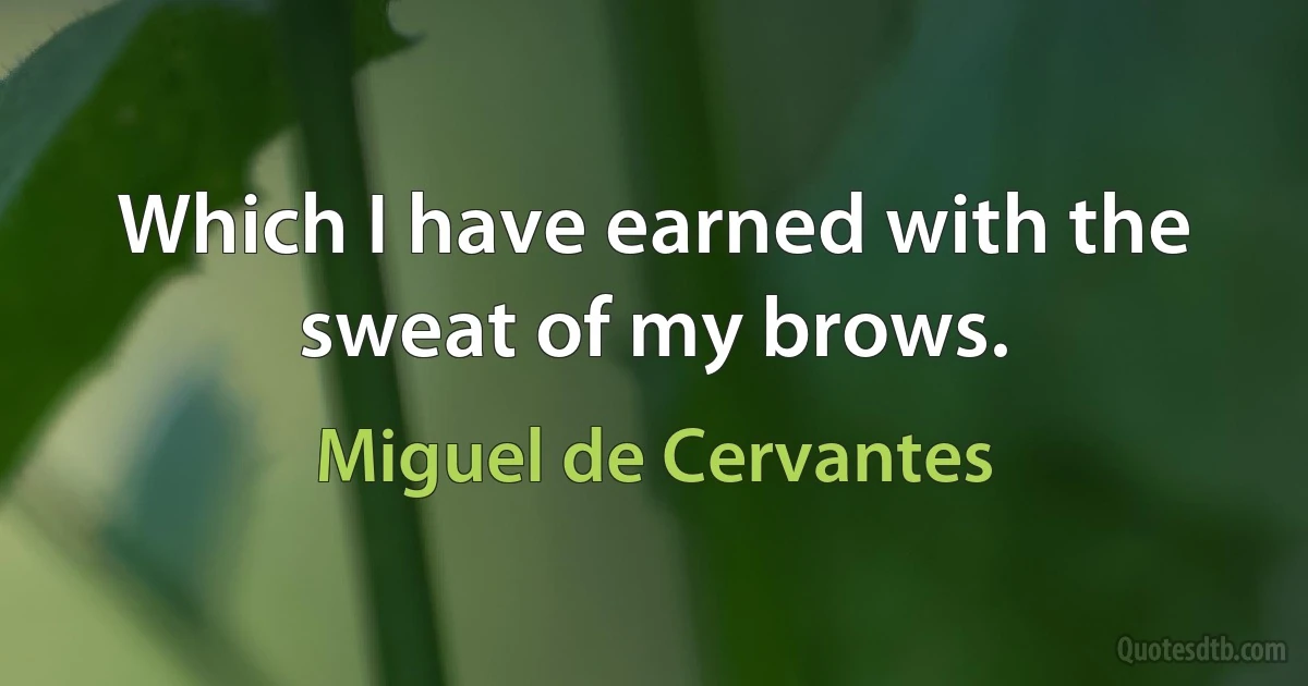 Which I have earned with the sweat of my brows. (Miguel de Cervantes)