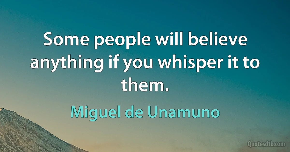 Some people will believe anything if you whisper it to them. (Miguel de Unamuno)