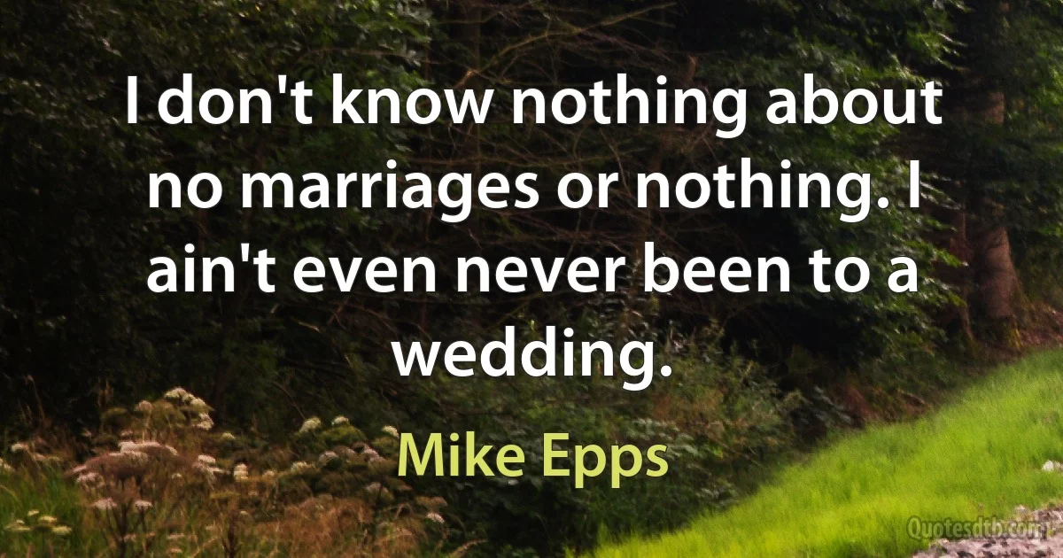 I don't know nothing about no marriages or nothing. I ain't even never been to a wedding. (Mike Epps)