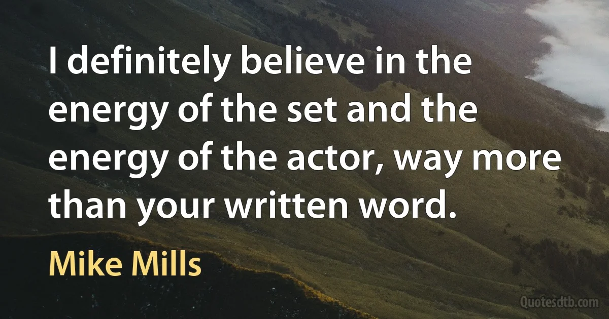 I definitely believe in the energy of the set and the energy of the actor, way more than your written word. (Mike Mills)