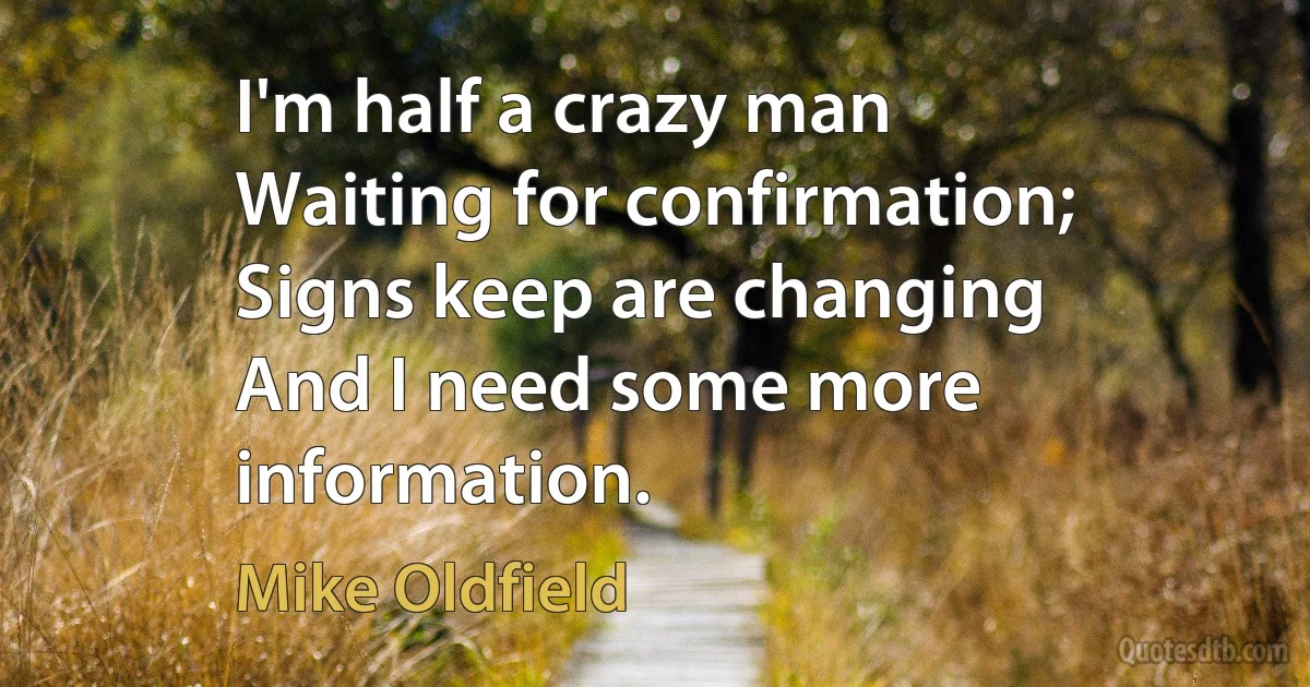 I'm half a crazy man
Waiting for confirmation;
Signs keep are changing
And I need some more information. (Mike Oldfield)