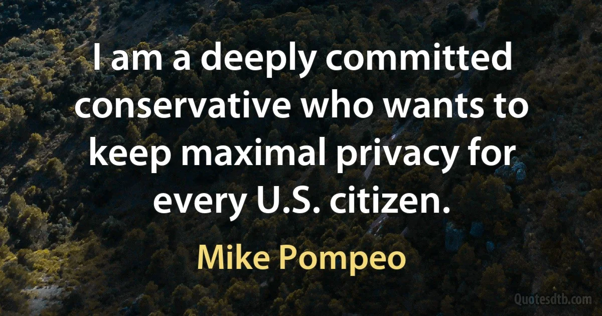 I am a deeply committed conservative who wants to keep maximal privacy for every U.S. citizen. (Mike Pompeo)