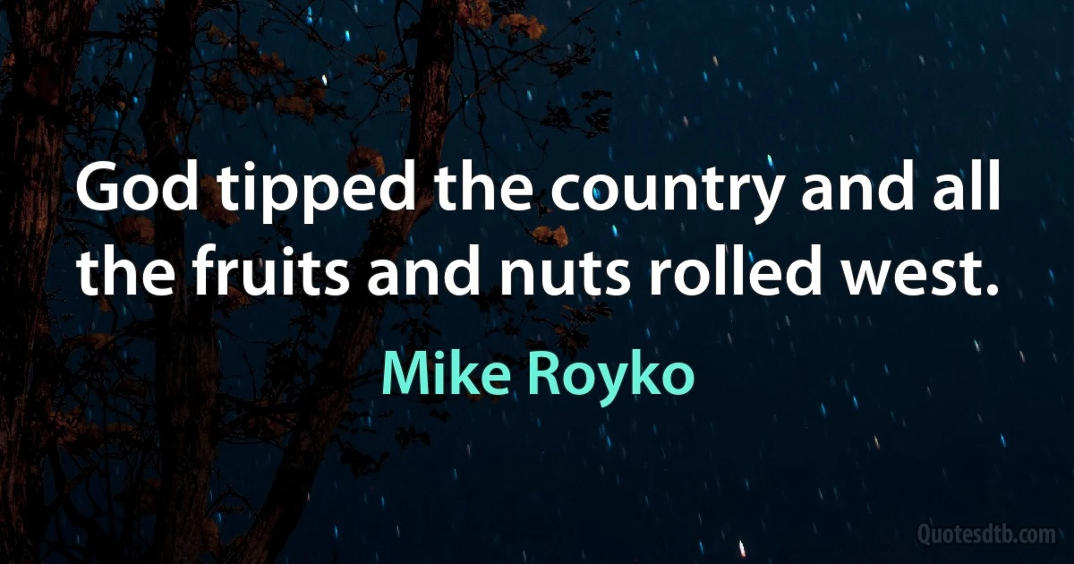 God tipped the country and all the fruits and nuts rolled west. (Mike Royko)