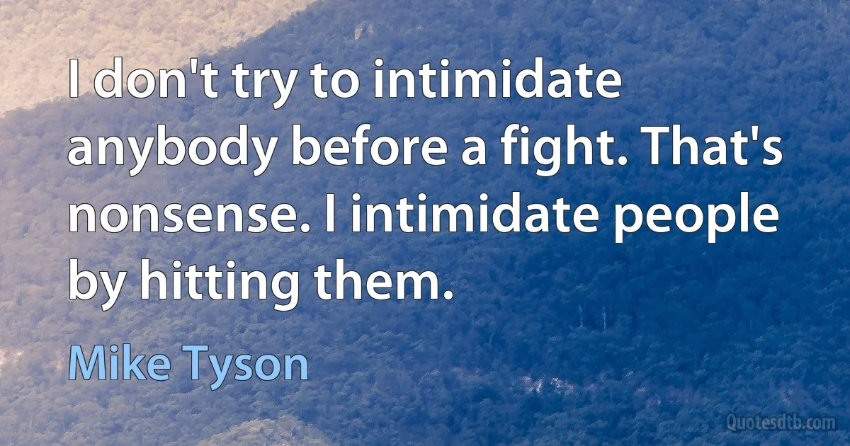 I don't try to intimidate anybody before a fight. That's nonsense. I intimidate people by hitting them. (Mike Tyson)