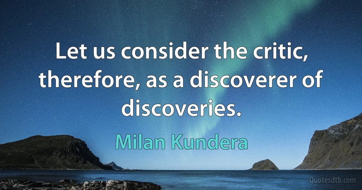 Let us consider the critic, therefore, as a discoverer of discoveries. (Milan Kundera)