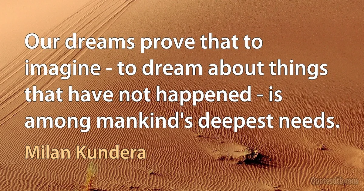 Our dreams prove that to imagine - to dream about things that have not happened - is among mankind's deepest needs. (Milan Kundera)