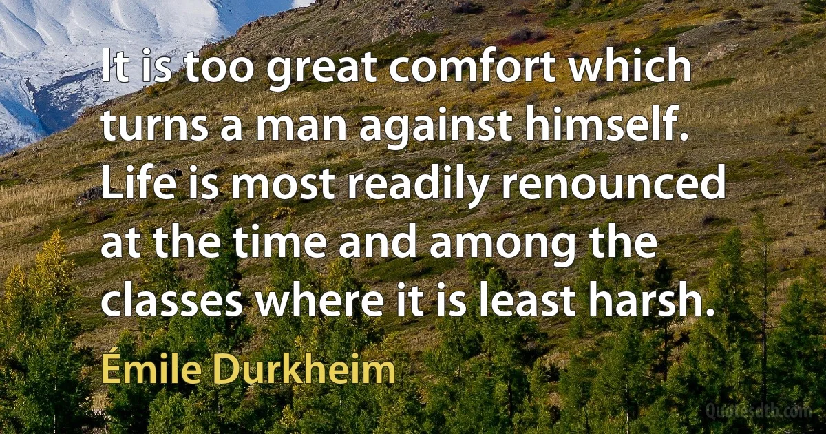 It is too great comfort which turns a man against himself. Life is most readily renounced at the time and among the classes where it is least harsh. (Émile Durkheim)