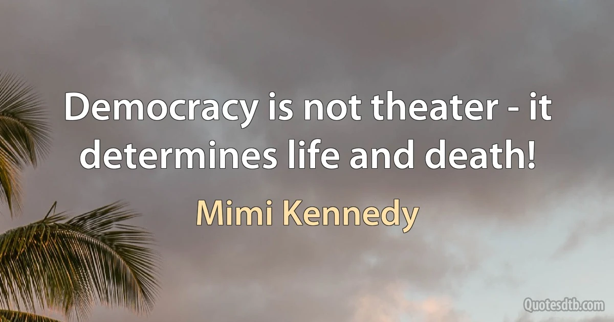 Democracy is not theater - it determines life and death! (Mimi Kennedy)