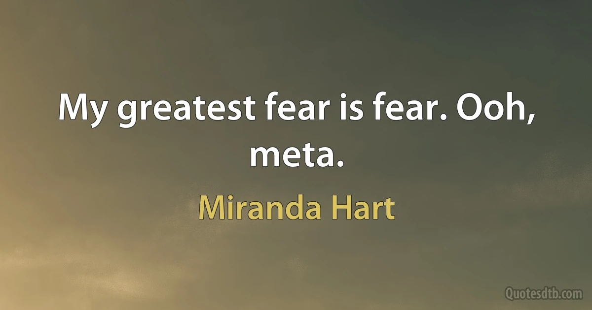 My greatest fear is fear. Ooh, meta. (Miranda Hart)