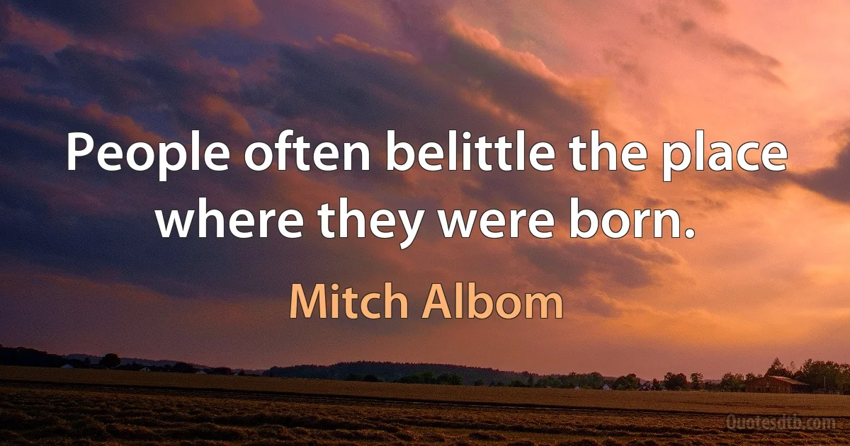 People often belittle the place where they were born. (Mitch Albom)