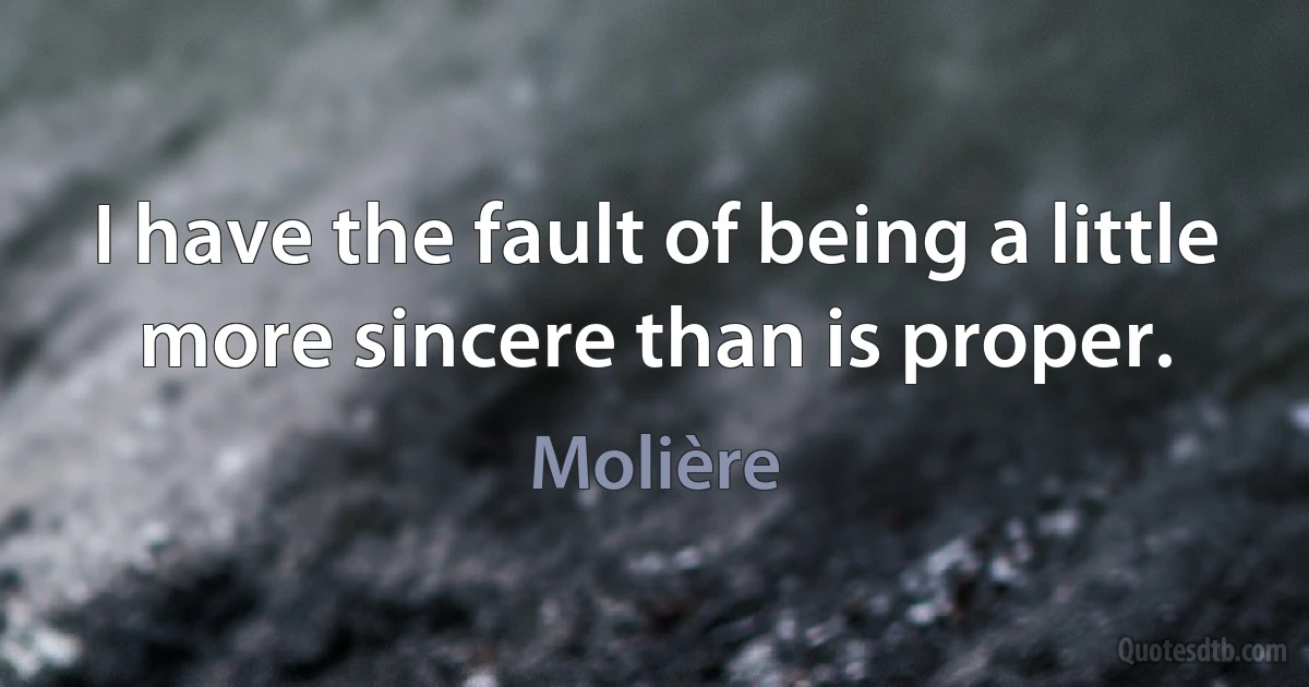 I have the fault of being a little more sincere than is proper. (Molière)