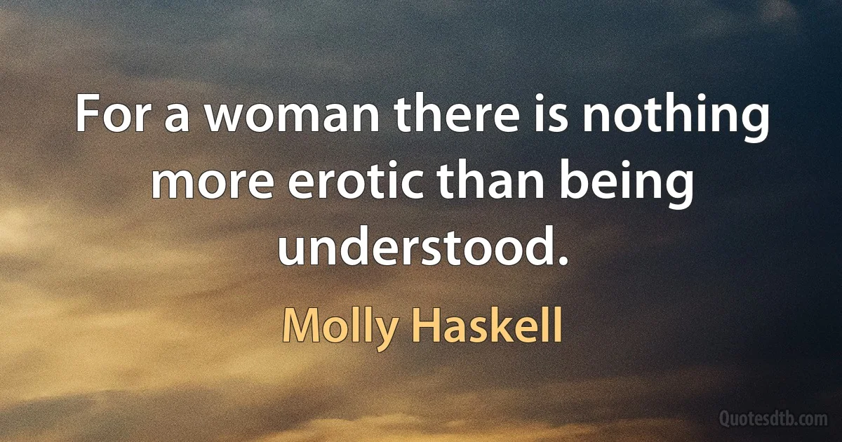 For a woman there is nothing more erotic than being understood. (Molly Haskell)