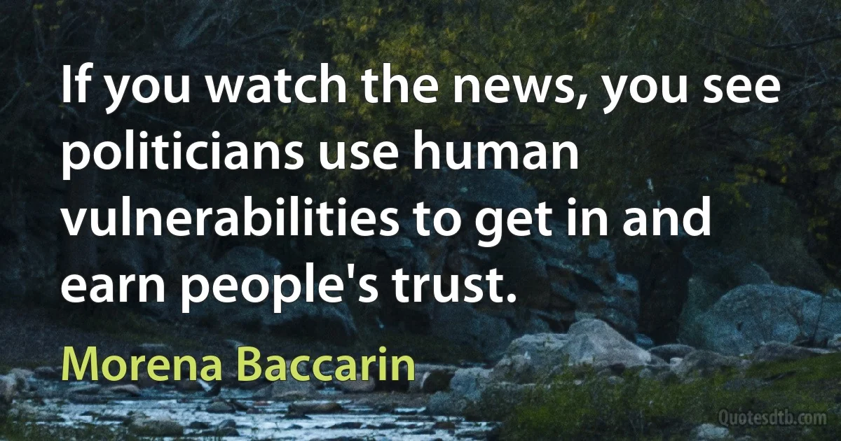 If you watch the news, you see politicians use human vulnerabilities to get in and earn people's trust. (Morena Baccarin)