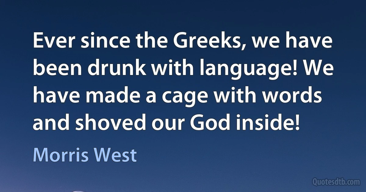 Ever since the Greeks, we have been drunk with language! We have made a cage with words and shoved our God inside! (Morris West)