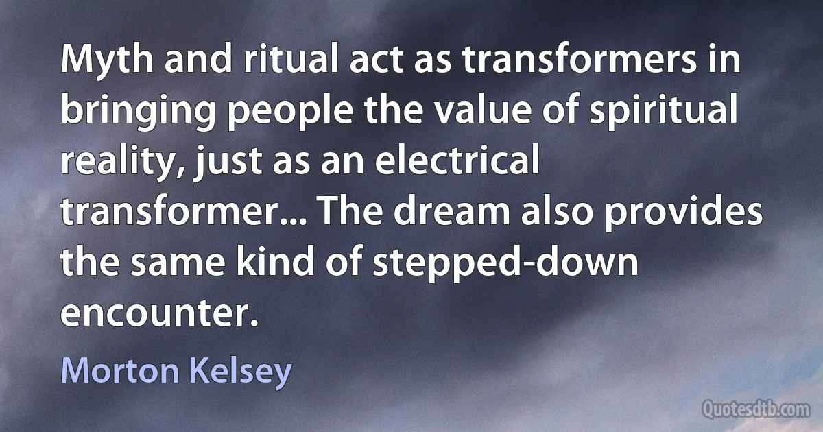 Myth and ritual act as transformers in bringing people the value of spiritual reality, just as an electrical transformer... The dream also provides the same kind of stepped-down encounter. (Morton Kelsey)