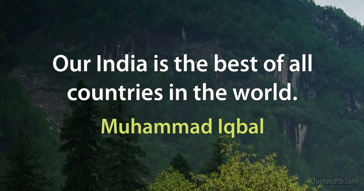 Our India is the best of all countries in the world. (Muhammad Iqbal)