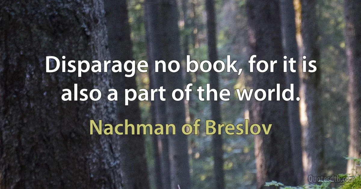 Disparage no book, for it is also a part of the world. (Nachman of Breslov)