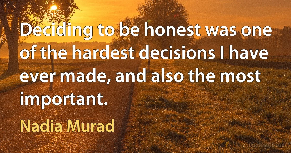 Deciding to be honest was one of the hardest decisions I have ever made, and also the most important. (Nadia Murad)