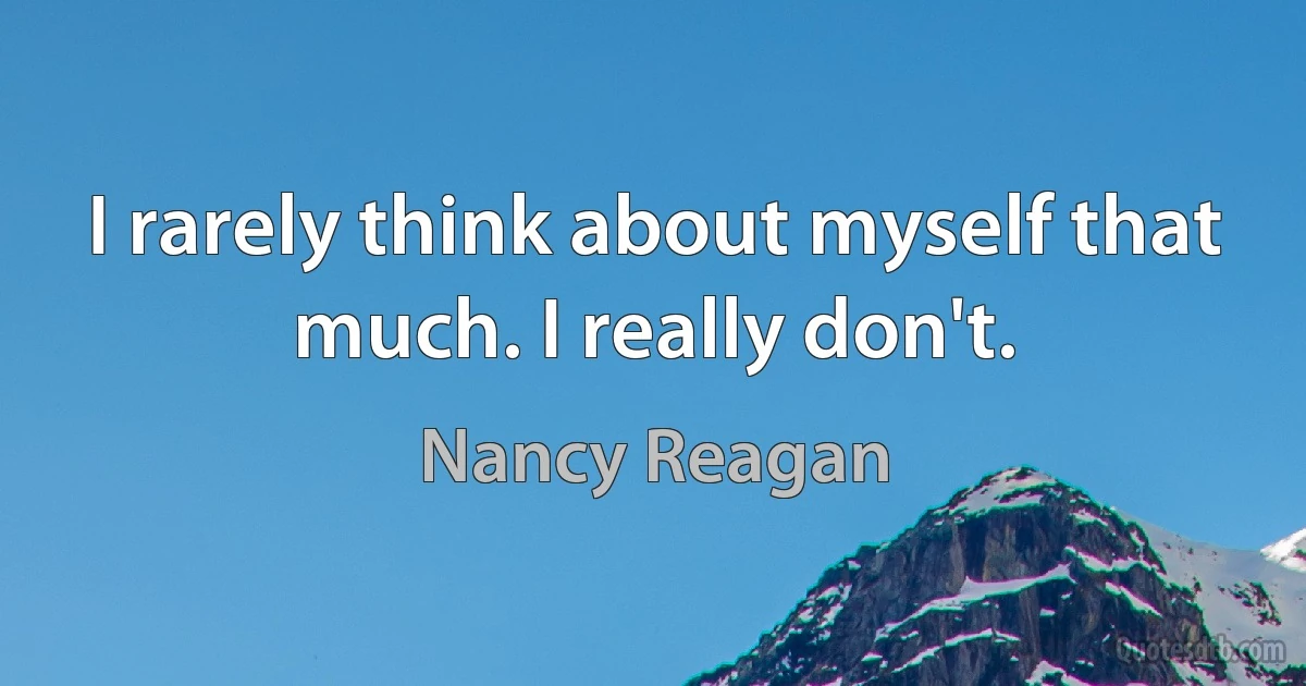 I rarely think about myself that much. I really don't. (Nancy Reagan)