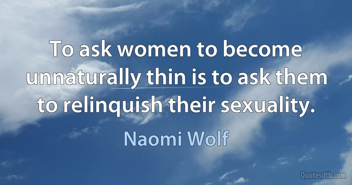 To ask women to become unnaturally thin is to ask them to relinquish their sexuality. (Naomi Wolf)