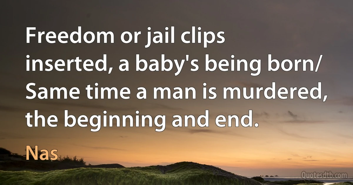 Freedom or jail clips inserted, a baby's being born/ Same time a man is murdered, the beginning and end. (Nas)