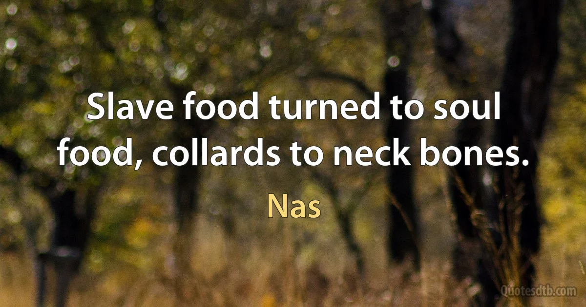 Slave food turned to soul food, collards to neck bones. (Nas)