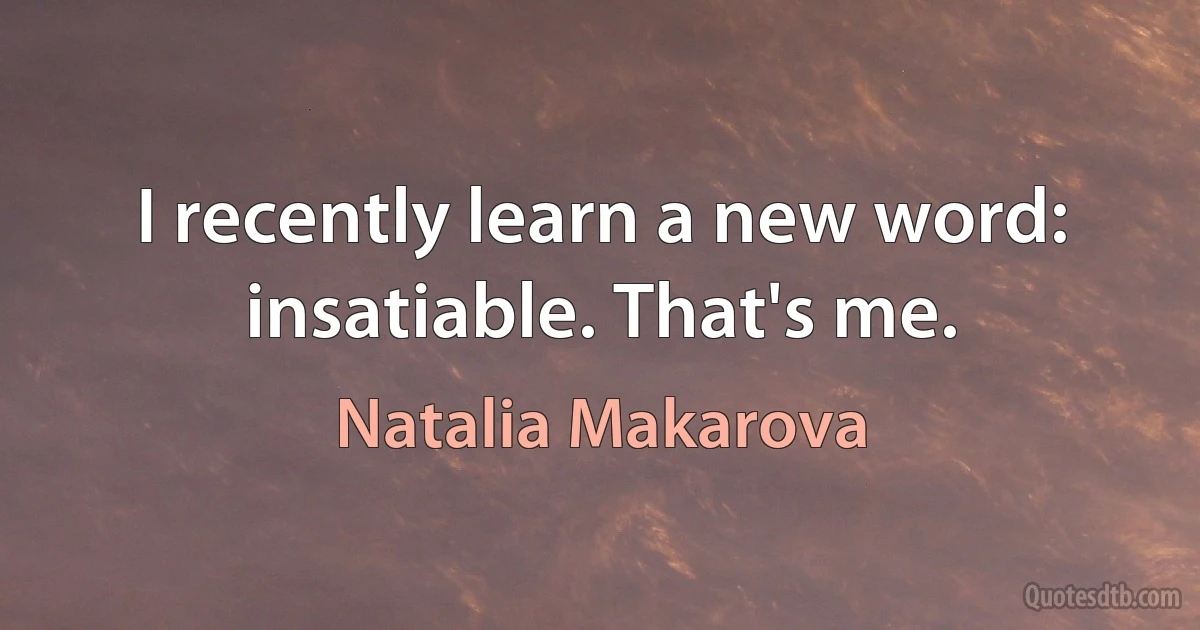 I recently learn a new word: insatiable. That's me. (Natalia Makarova)